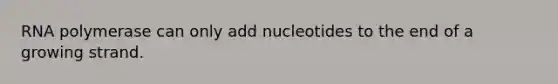 RNA polymerase can only add nucleotides to the end of a growing strand.