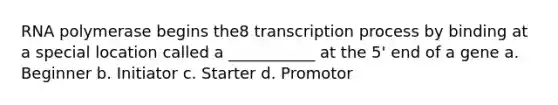 RNA polymerase begins the8 transcription process by binding at a special location called a ___________ at the 5' end of a gene a. Beginner b. Initiator c. Starter d. Promotor