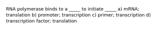 RNA polymerase binds to a _____ to initiate _____ a) mRNA; translation b) promoter; transcription c) primer; transcription d) transcription factor; translation