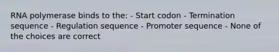 RNA polymerase binds to the: - Start codon - Termination sequence - Regulation sequence - Promoter sequence - None of the choices are correct