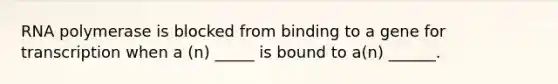 RNA polymerase is blocked from binding to a gene for transcription when a (n) _____ is bound to a(n) ______.