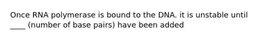 Once RNA polymerase is bound to the DNA. it is unstable until ____ (number of base pairs) have been added
