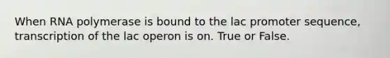 When RNA polymerase is bound to the lac promoter sequence, transcription of the lac operon is on. True or False.