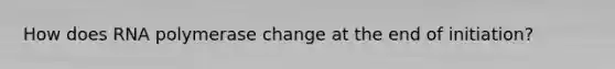 How does RNA polymerase change at the end of initiation?