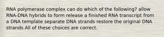 RNA polymerase complex can do which of the following? allow RNA-DNA hybrids to form release a finished RNA transcript from a DNA template separate DNA strands restore the original DNA strands All of these choices are correct.