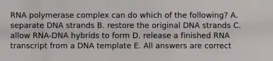 RNA polymerase complex can do which of the following? A. separate DNA strands B. restore the original DNA strands C. allow RNA-DNA hybrids to form D. release a finished RNA transcript from a DNA template E. All answers are correct