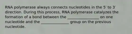 RNA polymerase always connects nucleotides in the 5′ to 3′ direction. During this process, RNA polymerase catalyzes the formation of a bond between the _________________ on one nucleotide and the _______________ group on the previous nucleotide.