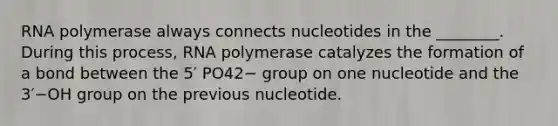 RNA polymerase always connects nucleotides in the ________. During this process, RNA polymerase catalyzes the formation of a bond between the 5′ PO42− group on one nucleotide and the 3′−OH group on the previous nucleotide.