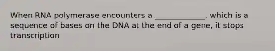 When RNA polymerase encounters a _____________, which is a sequence of bases on the DNA at the end of a gene, it stops transcription