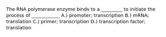 The RNA polymerase enzyme binds to a _________ to initiate the process of ____________ A.) promoter; transcription B.) mRNA; translation C.) primer; transcription D.) transcription factor; translation