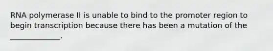 RNA polymerase II is unable to bind to the promoter region to begin transcription because there has been a mutation of the _____________.