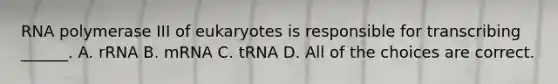 RNA polymerase III of eukaryotes is responsible for transcribing ______. A. rRNA B. mRNA C. tRNA D. All of the choices are correct.