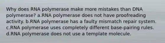 Why does RNA polymerase make more mistakes than DNA polymerase? a.RNA polymerase does not have proofreading activity. b.RNA polymerase has a faulty mismatch repair system. c.RNA polymerase uses completely different base-pairing rules. d.RNA polymerase does not use a template molecule.