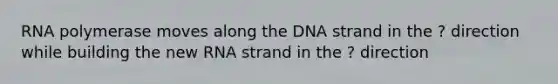 RNA polymerase moves along the DNA strand in the ? direction while building the new RNA strand in the ? direction