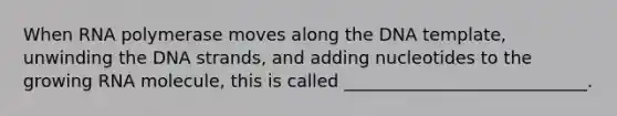 When RNA polymerase moves along the DNA template, unwinding the DNA strands, and adding nucleotides to the growing RNA molecule, this is called ____________________________.