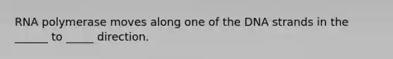 RNA polymerase moves along one of the DNA strands in the ______ to _____ direction.