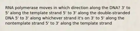 RNA polymerase moves in which direction along the DNA? 3' to 5' along the template strand 5' to 3' along the double-stranded DNA 5' to 3' along whichever strand it's on 3' to 5' along the nontemplate strand 5' to 3' along the template strand