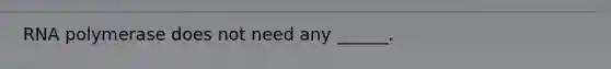 RNA polymerase does not need any ______.