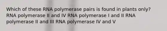 Which of these RNA polymerase pairs is found in plants only? RNA polymerase II and IV RNA polymerase I and II RNA polymerase II and III RNA polymerase IV and V