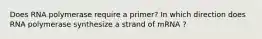 Does RNA polymerase require a primer? In which direction does RNA polymerase synthesize a strand of mRNA ?