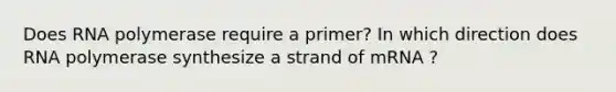 Does RNA polymerase require a primer? In which direction does RNA polymerase synthesize a strand of mRNA ?