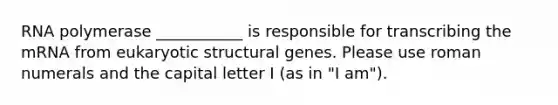 RNA polymerase ___________ is responsible for transcribing the mRNA from eukaryotic structural genes. Please use <a href='https://www.questionai.com/knowledge/kqTm0Oal5q-roman-numerals' class='anchor-knowledge'>roman numerals</a> and the capital letter I (as in "I am").