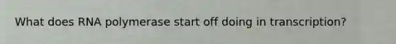 What does RNA polymerase start off doing in transcription?