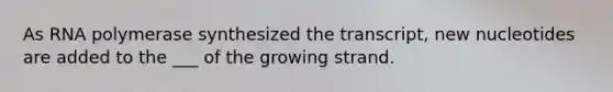 As RNA polymerase synthesized the transcript, new nucleotides are added to the ___ of the growing strand.