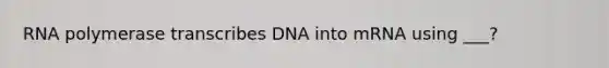 RNA polymerase transcribes DNA into mRNA using ___?