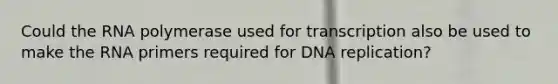 Could the RNA polymerase used for transcription also be used to make the RNA primers required for DNA replication?