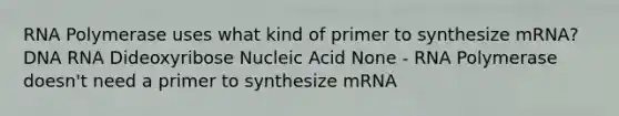 RNA Polymerase uses what kind of primer to synthesize mRNA? DNA RNA Dideoxyribose Nucleic Acid None - RNA Polymerase doesn't need a primer to synthesize mRNA