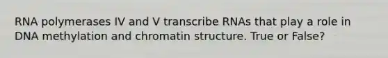 RNA polymerases IV and V transcribe RNAs that play a role in DNA methylation and chromatin structure. True or False?