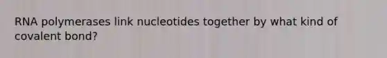 RNA polymerases link nucleotides together by what kind of covalent bond?