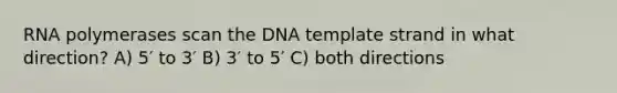 RNA polymerases scan the DNA template strand in what direction? A) 5′ to 3′ B) 3′ to 5′ C) both directions