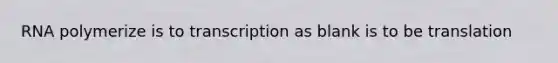 RNA polymerize is to transcription as blank is to be translation