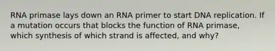 RNA primase lays down an RNA primer to start DNA replication. If a mutation occurs that blocks the function of RNA primase, which synthesis of which strand is affected, and why?