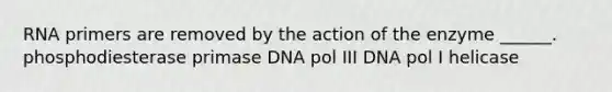 RNA primers are removed by the action of the enzyme ______. phosphodiesterase primase DNA pol III DNA pol I helicase