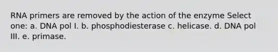 RNA primers are removed by the action of the enzyme Select one: a. DNA pol I. b. phosphodiesterase c. helicase. d. DNA pol III. e. primase.