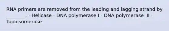 RNA primers are removed from the leading and lagging strand by ________. - Helicase - DNA polymerase I - DNA polymerase III - Topoisomerase