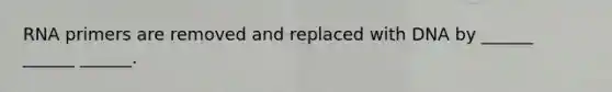 RNA primers are removed and replaced with DNA by ______ ______ ______.