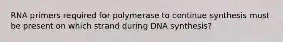 RNA primers required for polymerase to continue synthesis must be present on which strand during DNA synthesis?