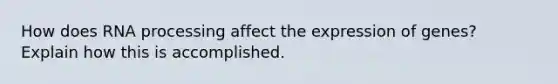 How does RNA processing affect the expression of genes? Explain how this is accomplished.