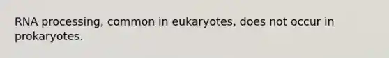 RNA processing, common in eukaryotes, does not occur in prokaryotes.