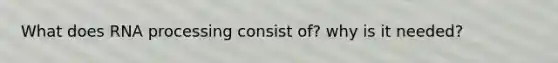 What does RNA processing consist of? why is it needed?