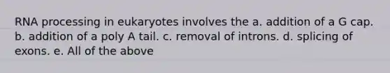 <a href='https://www.questionai.com/knowledge/kapY3KpASG-rna-processing' class='anchor-knowledge'>rna processing</a> in eukaryotes involves the a. addition of a G cap. b. addition of a poly A tail. c. removal of introns. d. splicing of exons. e. All of the above