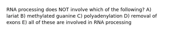 RNA processing does NOT involve which of the following? A) lariat B) methylated guanine C) polyadenylation D) removal of exons E) all of these are involved in RNA processing