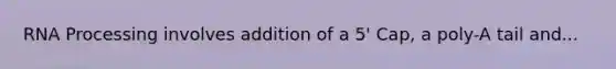 RNA Processing involves addition of a 5' Cap, a poly-A tail and...