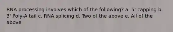 RNA processing involves which of the following? a. 5' capping b. 3' Poly-A tail c. RNA splicing d. Two of the above e. All of the above