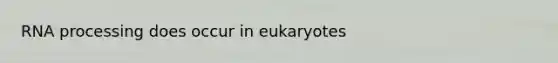 RNA processing does occur in eukaryotes