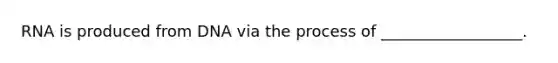 RNA is produced from DNA via the process of __________________.